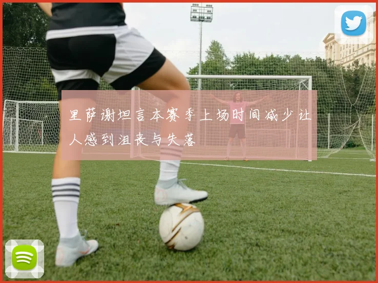 里萨谢坦言本赛季上场时间减少让人感到沮丧与失落