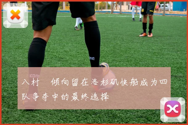 八村塁倾向留在洛杉矶快船成为四队争夺中的最终选择