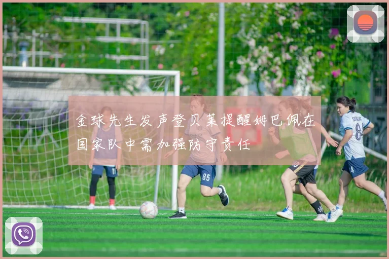 金球先生发声登贝莱提醒姆巴佩在国家队中需加强防守责任