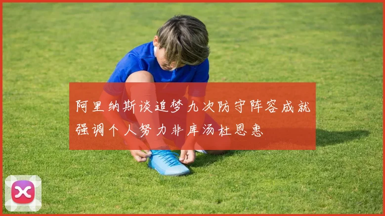 阿里纳斯谈追梦九次防守阵容成就强调个人努力非库汤杜恩惠