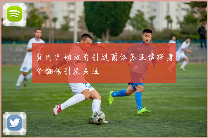 费内巴切放弃引进葡体苏亚雷斯身价翻倍引发关注