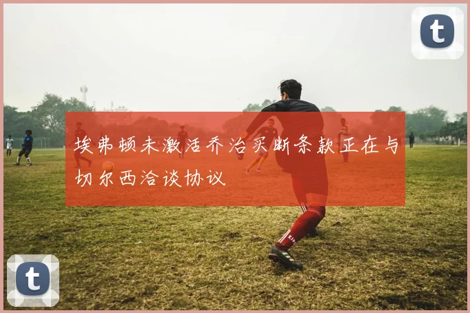埃弗顿未激活乔治买断条款正在与切尔西洽谈协议
