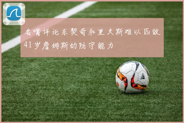 名嘴评论东契奇和里夫斯难以匹敌41岁詹姆斯的防守能力