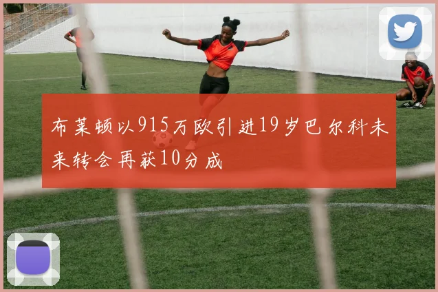 布莱顿以915万欧引进19岁巴尔科未来转会再获10分成