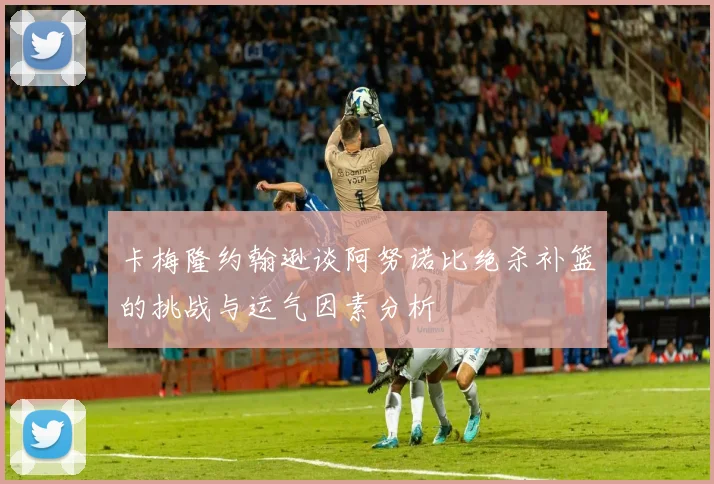 卡梅隆约翰逊谈阿努诺比绝杀补篮的挑战与运气因素分析