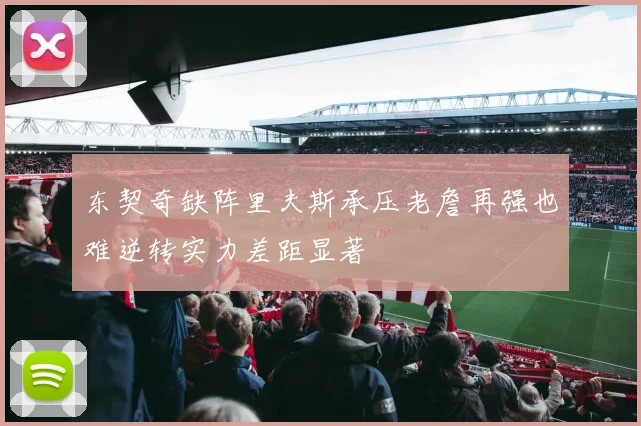 东契奇缺阵里夫斯承压老詹再强也难逆转实力差距显著