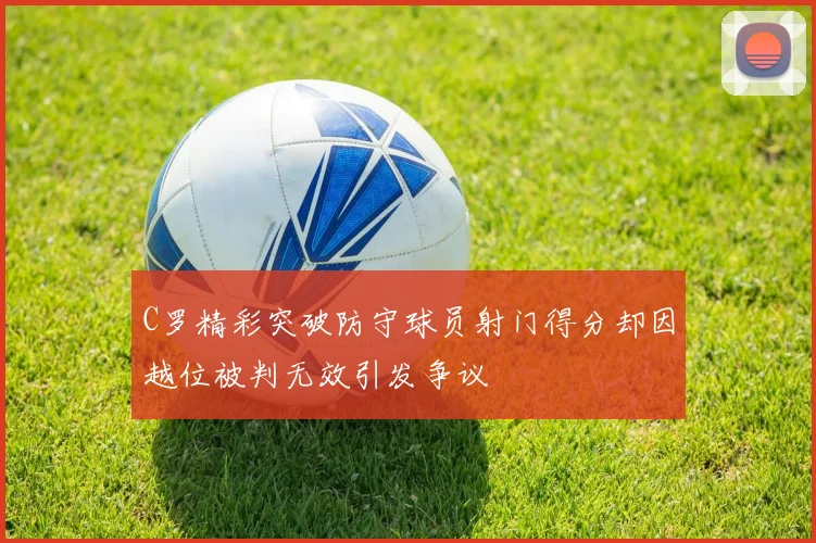 C罗精彩突破防守球员射门得分却因越位被判无效引发争议