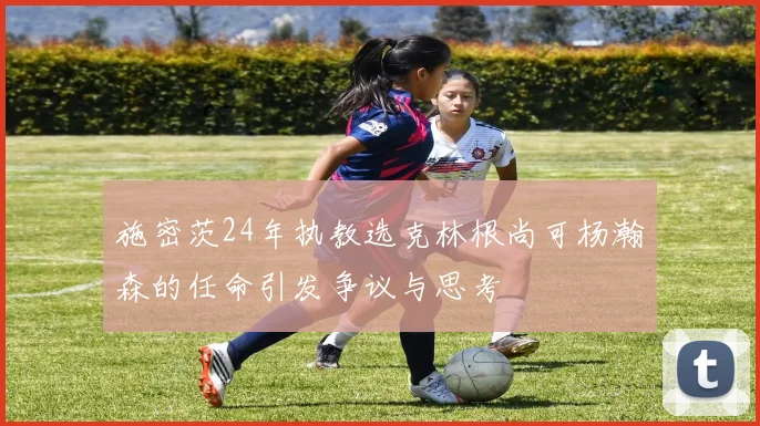 施密茨24年执教选克林根尚可杨瀚森的任命引发争议与思考