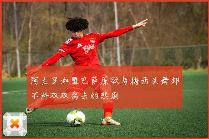 阿圭罗加盟巴萨原欲与梅西共舞却不料双双离去的悲剧