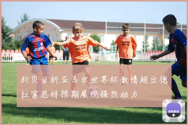 科贝分析亚马尔世界杯激情超出德拉富恩特预期展现强烈动力